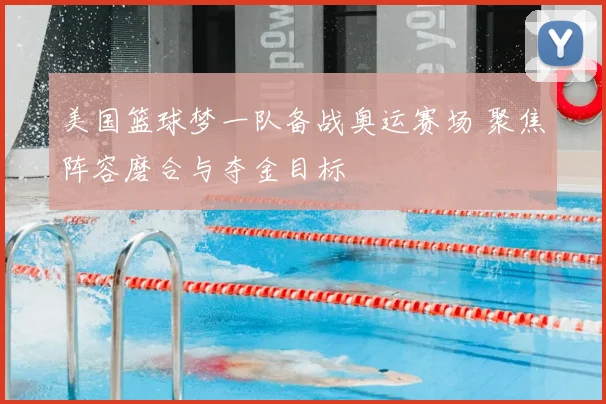 美国篮球梦一队备战奥运赛场 聚焦阵容磨合与夺金目标