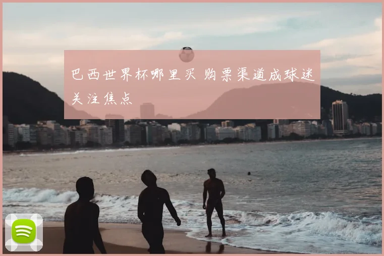 巴西世界杯哪里买 购票渠道成球迷关注焦点
