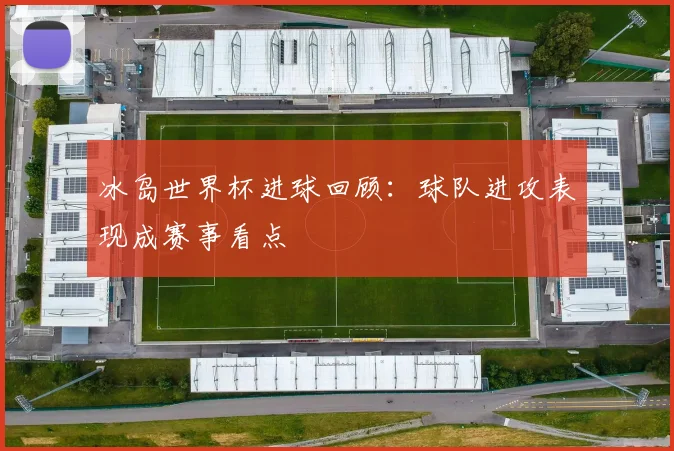 冰岛世界杯进球回顾:球队进攻表现成赛事看点