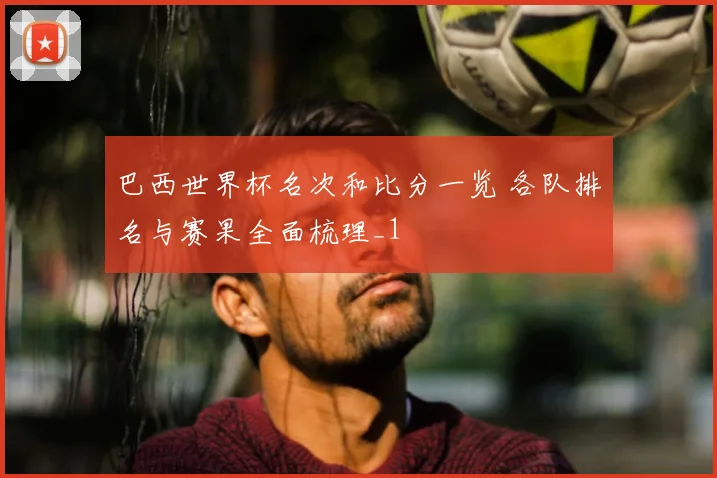 巴西世界杯名次和比分一览 各队排名与赛果全面梳理_1