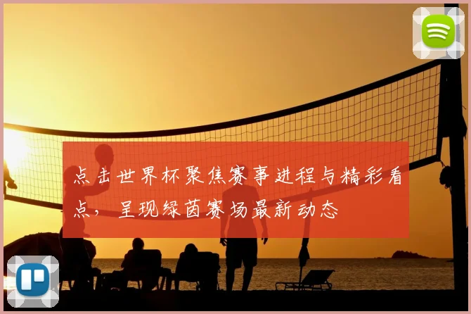 点击世界杯聚焦赛事进程与精彩看点，呈现绿茵赛场最新动态