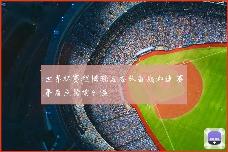 世界杯赛程揭晓后各队备战加速 赛事看点持续升温