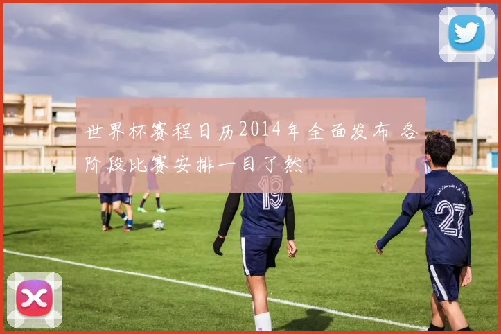 世界杯赛程日历2014年全面发布 各阶段比赛安排一目了然