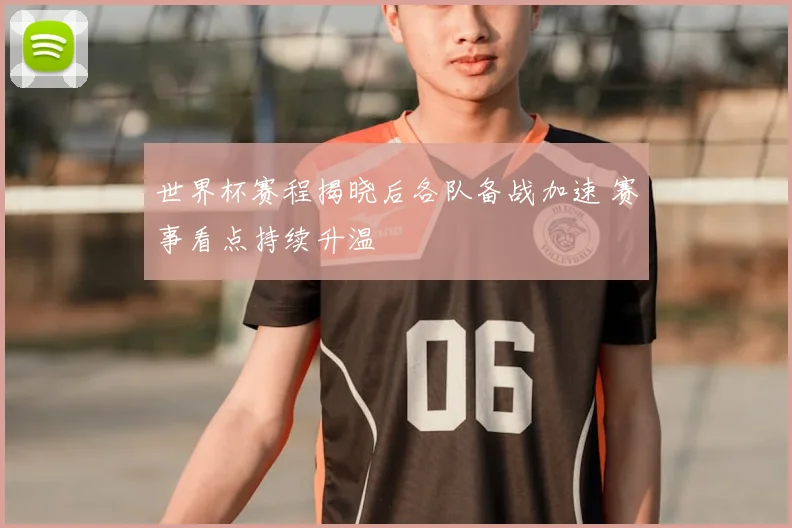 世界杯赛程揭晓后各队备战加速 赛事看点持续升温