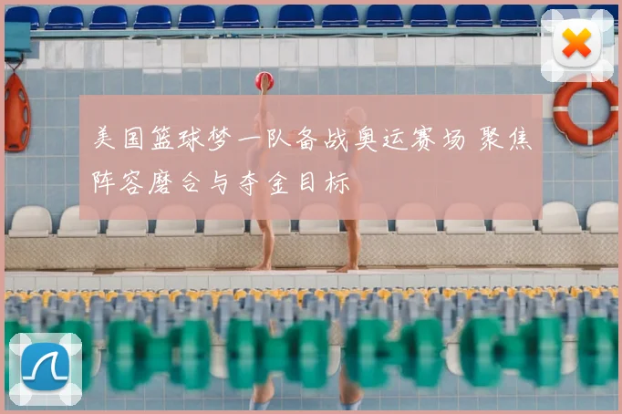 美国篮球梦一队备战奥运赛场 聚焦阵容磨合与夺金目标