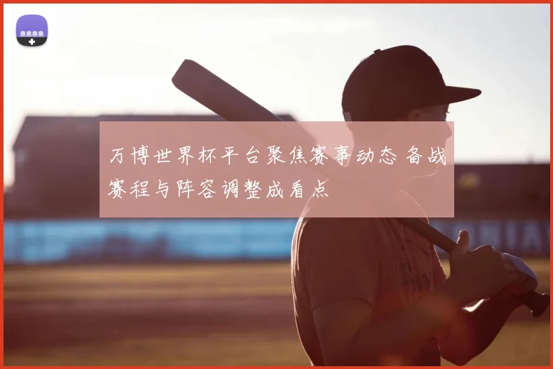 万博世界杯平台聚焦赛事动态 备战赛程与阵容调整成看点
