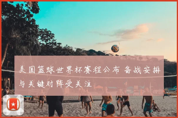 美国篮球世界杯赛程公布 备战安排与关键对阵受关注