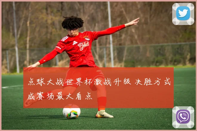 点球大战世界杯激战升级 决胜方式成赛场最大看点