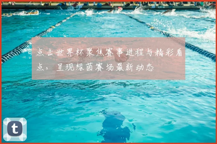 点击世界杯聚焦赛事进程与精彩看点,呈现绿茵赛场最新动态