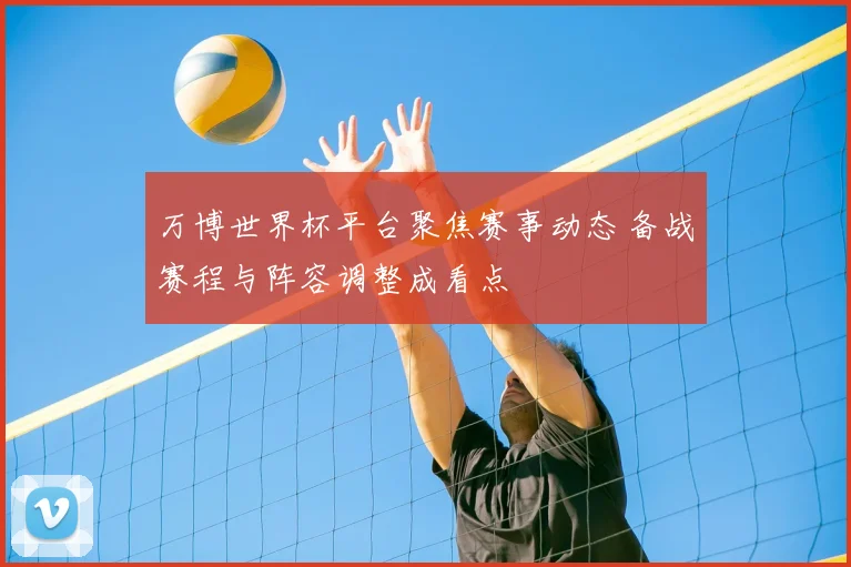 万博世界杯平台聚焦赛事动态 备战赛程与阵容调整成看点